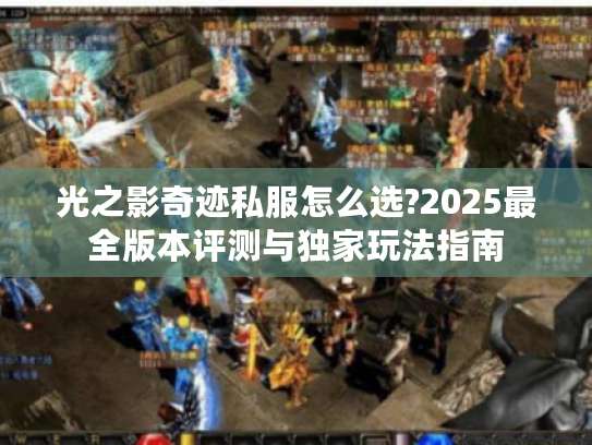 光之影奇迹私服怎么选?2025最全版本评测与独家玩法指南 光之影奇迹私服怎么选?2025最全版本评测与独家玩法指南