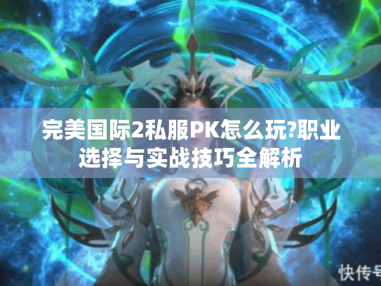 完美国际2私服PK怎么玩?职业选择与实战技巧全解析