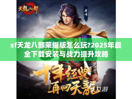 sf天龙八部荣耀版怎么玩?2025年最全下载安装与战力提升攻略