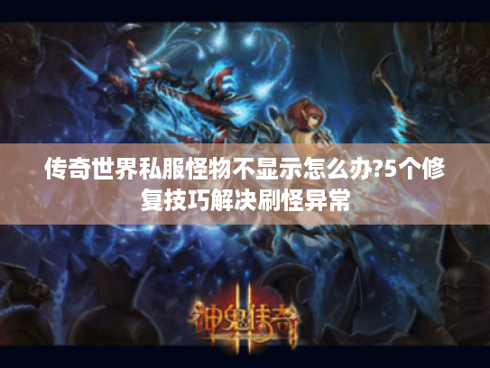 传奇世界私服怪物不显示怎么办?5个修复技巧解决刷怪异常