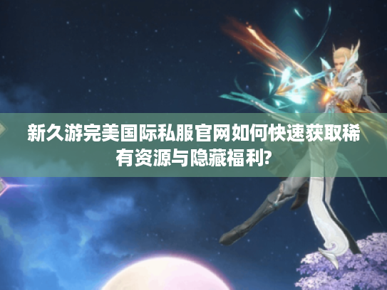 新久游完美国际私服官网如何快速获取稀有资源与隐藏福利?