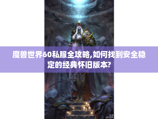 魔兽世界60私服全攻略,如何找到安全稳定的经典怀旧版本? 魔兽世界60私服全攻略,如何找到安全稳定的经典怀旧版本?