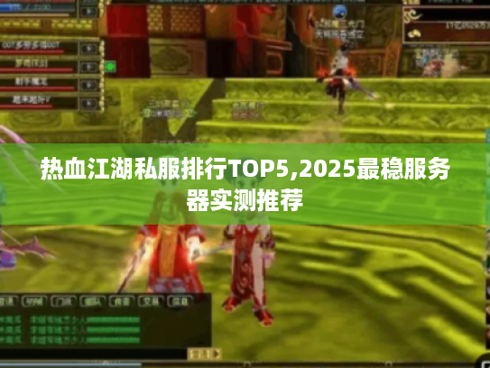 热血江湖私服排行TOP5,2025最稳服务器实测推荐
