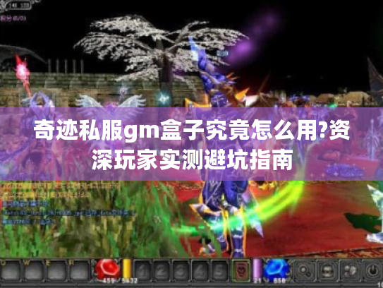 奇迹私服gm盒子究竟怎么用?资深玩家实测避坑指南