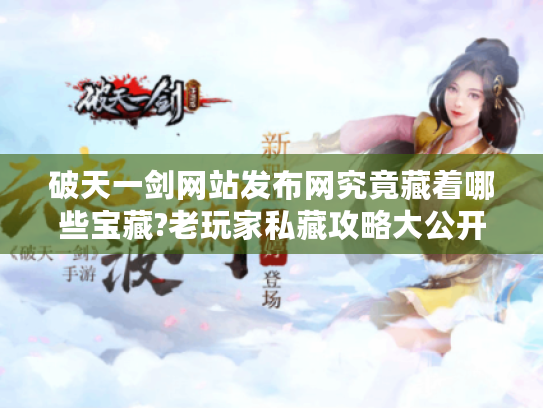 破天一剑网站发布网究竟藏着哪些宝藏?老玩家私藏攻略大公开