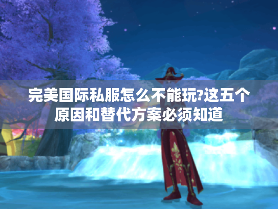 完美国际私服怎么不能玩?这五个原因和替代方案必须知道