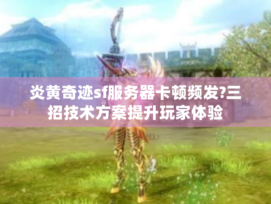 炎黄奇迹sf服务器卡顿频发?三招技术方案提升玩家体验