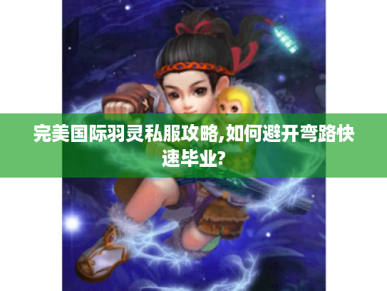 完美国际羽灵私服攻略,如何避开弯路快速毕业?