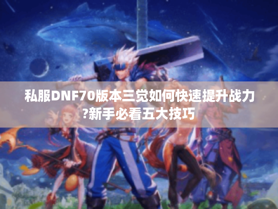私服DNF70版本三觉如何快速提升战力?新手必看五大技巧