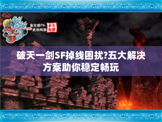 破天一剑SF掉线困扰?五大解决方案助你稳定畅玩