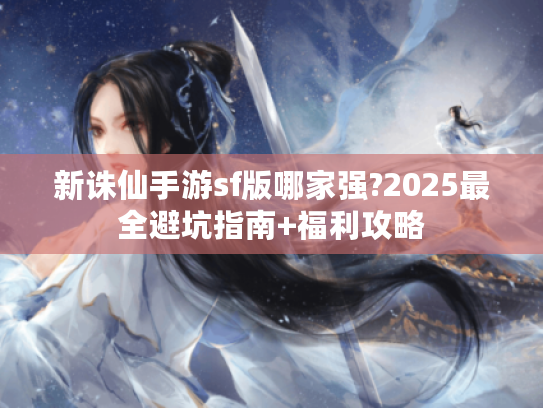 新诛仙手游sf版哪家强?2025最全避坑指南+福利攻略