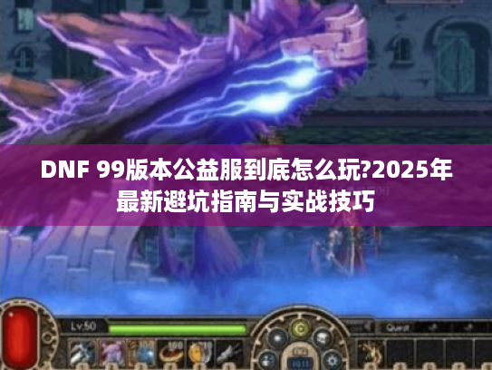 DNF 99版本公益服到底怎么玩?2025年最新避坑指南与实战技巧