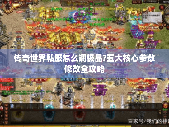 传奇世界私服怎么调极品?五大核心参数修改全攻略