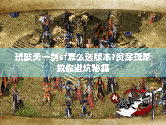 玩破天一剑sf怎么选版本?资深玩家教你避坑秘籍