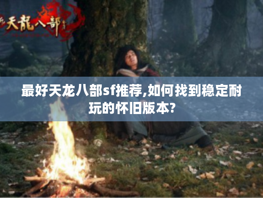 最好天龙八部sf推荐,如何找到稳定耐玩的怀旧版本?