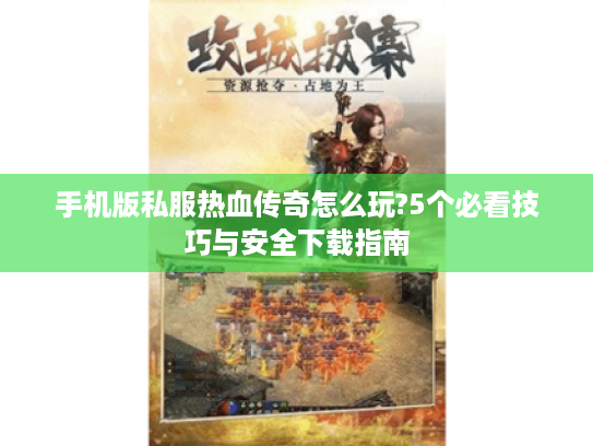 手机版私服热血传奇怎么玩?5个必看技巧与安全下载指南