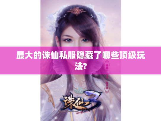 最大的诛仙私服隐藏了哪些顶级玩法?