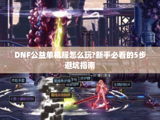 DNF公益单机服怎么玩?新手必看的5步避坑指南 DNF公益单机服怎么玩?新手必看的5步避坑指南