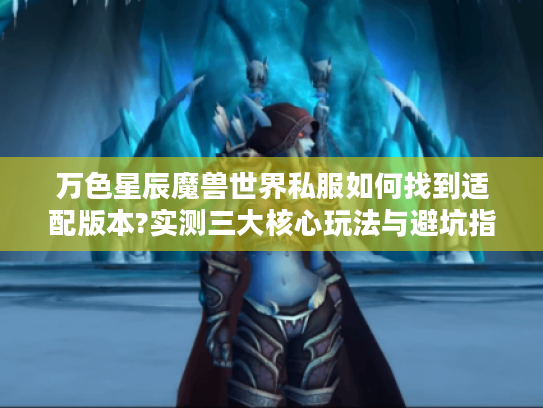 万色星辰魔兽世界私服如何找到适配版本?实测三大核心玩法与避坑指南