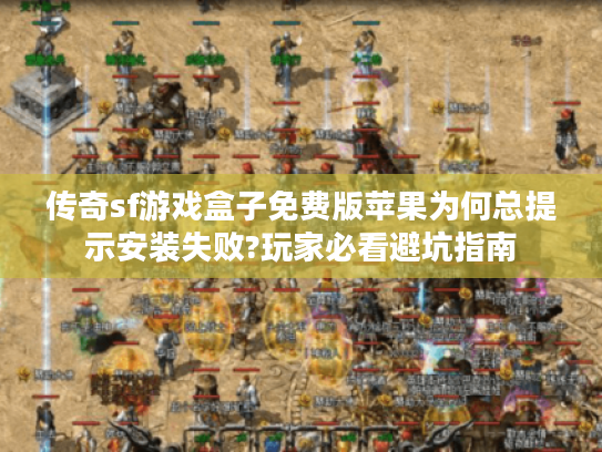 传奇sf游戏盒子免费版苹果为何总提示安装失败?玩家必看避坑指南