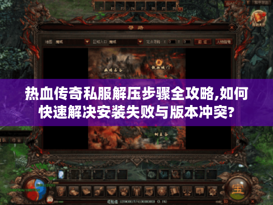 热血传奇私服解压步骤全攻略,如何快速解决安装失败与版本冲突?