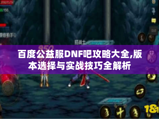 百度公益服DNF吧攻略大全,版本选择与实战技巧全解析