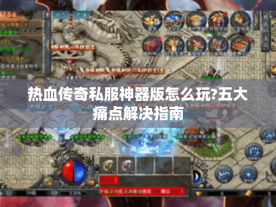 热血传奇私服神器版怎么玩?五大痛点解决指南