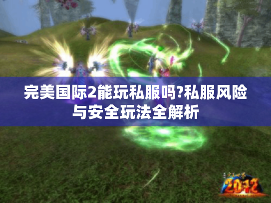 完美国际2能玩私服吗?私服风险与安全玩法全解析