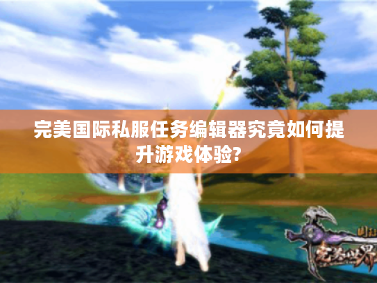 完美国际私服任务编辑器究竟如何提升游戏体验? 完美国际私服任务编辑器究竟如何提升游戏体验?