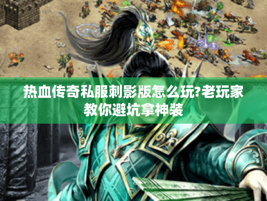 热血传奇私服刺影版怎么玩?老玩家教你避坑拿神装