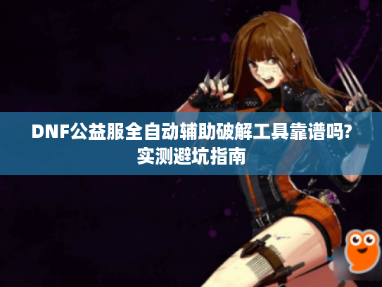 DNF公益服全自动辅助破解工具靠谱吗?实测避坑指南 DNF公益服全自动辅助破解工具靠谱吗?实测避坑指南