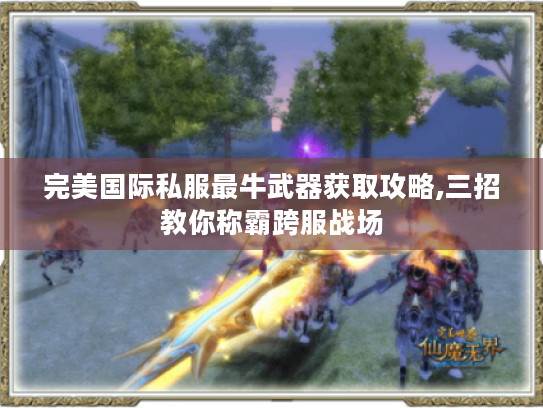 完美国际私服最牛武器获取攻略,三招教你称霸跨服战场 完美国际私服最牛武器获取攻略,三招教你称霸跨服战场
