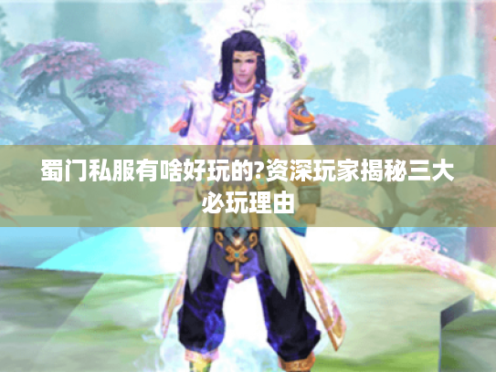 蜀门私服有啥好玩的?资深玩家揭秘三大必玩理由