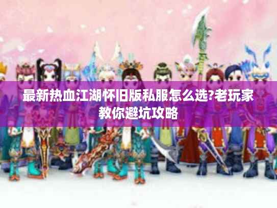 最新热血江湖怀旧版私服怎么选?老玩家教你避坑攻略 最新热血江湖怀旧版私服怎么选?老玩家教你避坑攻略