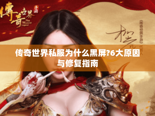 传奇世界私服为什么黑屏?6大原因与修复指南 传奇世界私服为什么黑屏?6大原因与修复指南