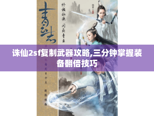 诛仙2sf复制武器攻略,三分钟掌握装备翻倍技巧