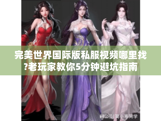 完美世界国际版私服视频哪里找?老玩家教你5分钟避坑指南