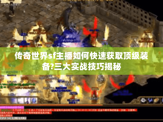 传奇世界sf主播如何快速获取顶级装备?三大实战技巧揭秘 传奇世界sf主播如何快速获取顶级装备?三大实战技巧揭秘