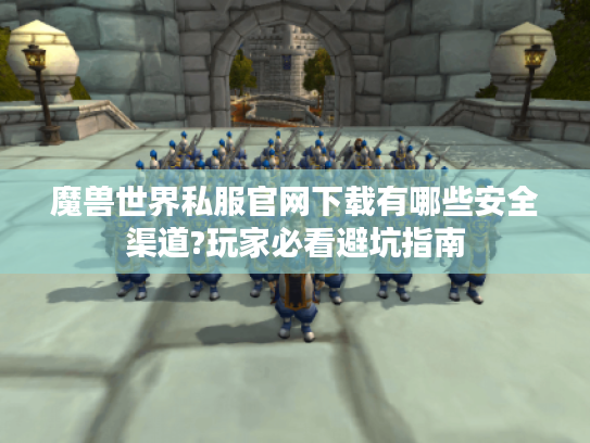 魔兽世界私服官网下载有哪些安全渠道?玩家必看避坑指南