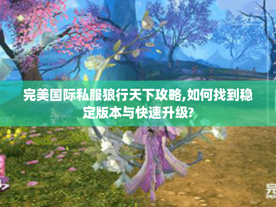 完美国际私服狼行天下攻略,如何找到稳定版本与快速升级?