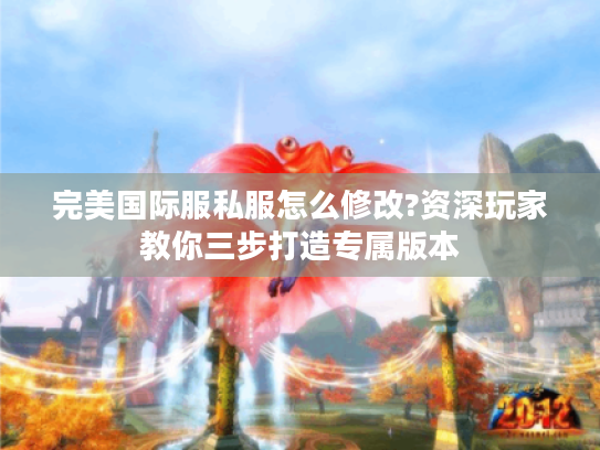 完美国际服私服怎么修改?资深玩家教你三步打造专属版本