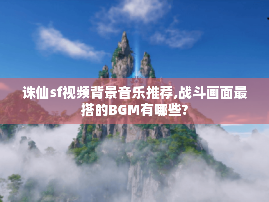 诛仙sf视频背景音乐推荐,战斗画面最搭的BGM有哪些?