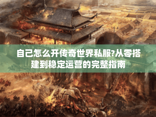 自己怎么开传奇世界私服?从零搭建到稳定运营的完整指南