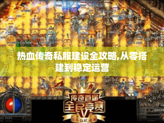 热血传奇私服建设全攻略,从零搭建到稳定运营