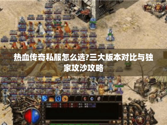 热血传奇私服怎么选?三大版本对比与独家攻沙攻略