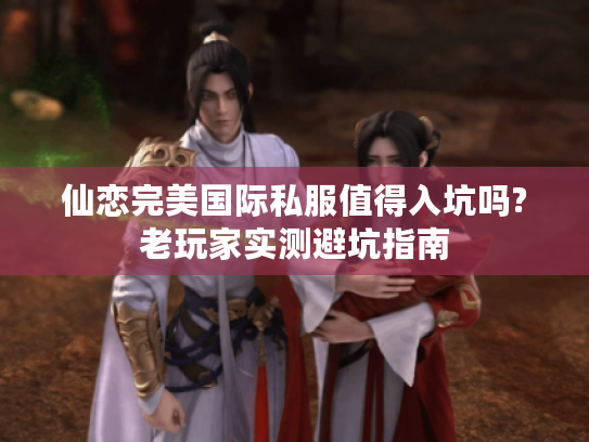 仙恋完美国际私服值得入坑吗?老玩家实测避坑指南 仙恋完美国际私服值得入坑吗?老玩家实测避坑指南