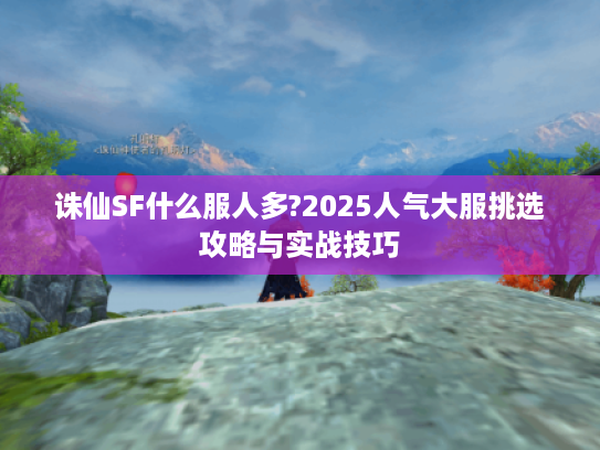 诛仙SF什么服人多?2025人气大服挑选攻略与实战技巧
