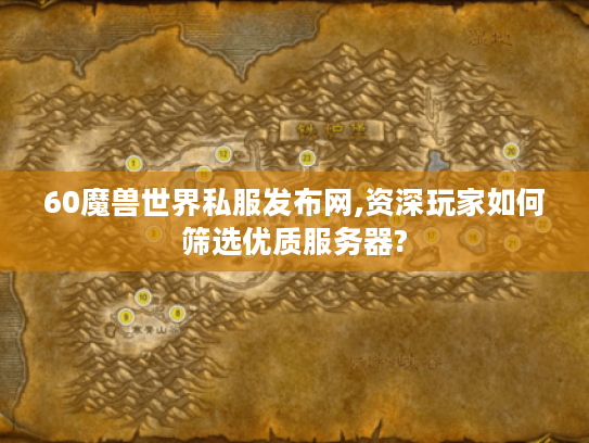 60魔兽世界私服发布网,资深玩家如何筛选优质服务器? 60魔兽世界私服发布网,资深玩家如何筛选优质服务器?
