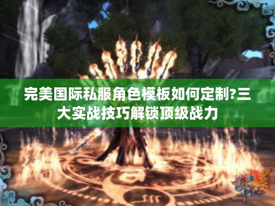 完美国际私服角色模板如何定制?三大实战技巧解锁顶级战力 完美国际私服角色模板如何定制?三大实战技巧解锁顶级战力