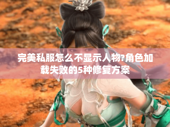 完美私服怎么不显示人物?角色加载失败的5种修复方案